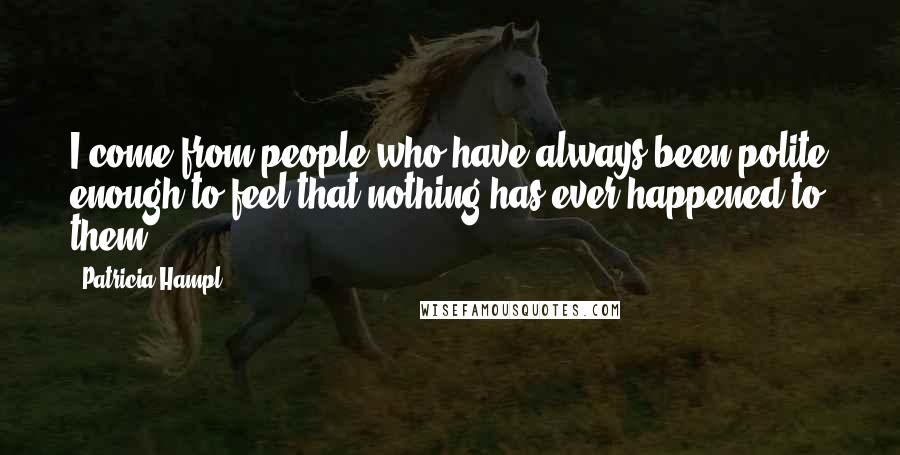 Patricia Hampl Quotes: I come from people who have always been polite enough to feel that nothing has ever happened to them.