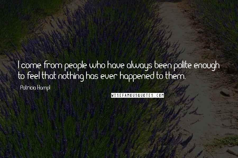 Patricia Hampl Quotes: I come from people who have always been polite enough to feel that nothing has ever happened to them.