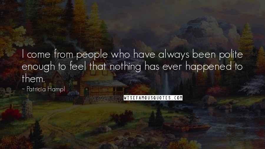 Patricia Hampl Quotes: I come from people who have always been polite enough to feel that nothing has ever happened to them.