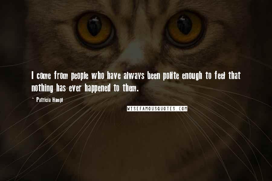 Patricia Hampl Quotes: I come from people who have always been polite enough to feel that nothing has ever happened to them.