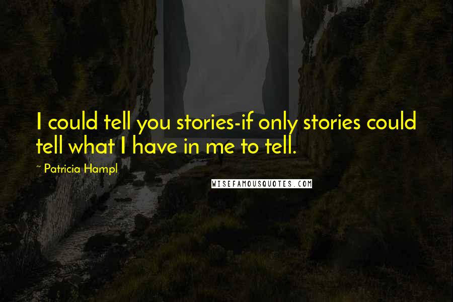 Patricia Hampl Quotes: I could tell you stories-if only stories could tell what I have in me to tell.