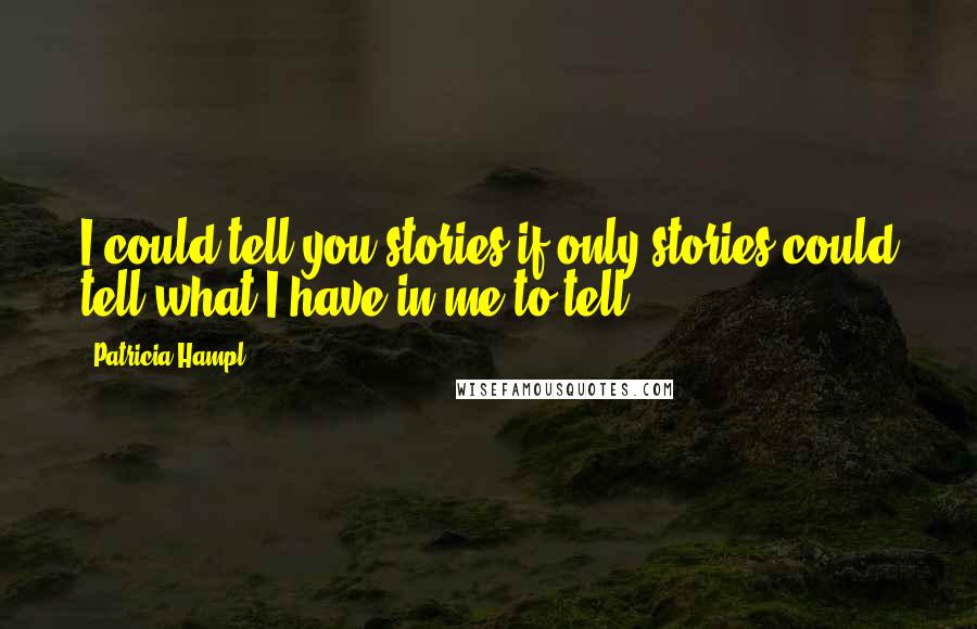 Patricia Hampl Quotes: I could tell you stories-if only stories could tell what I have in me to tell.