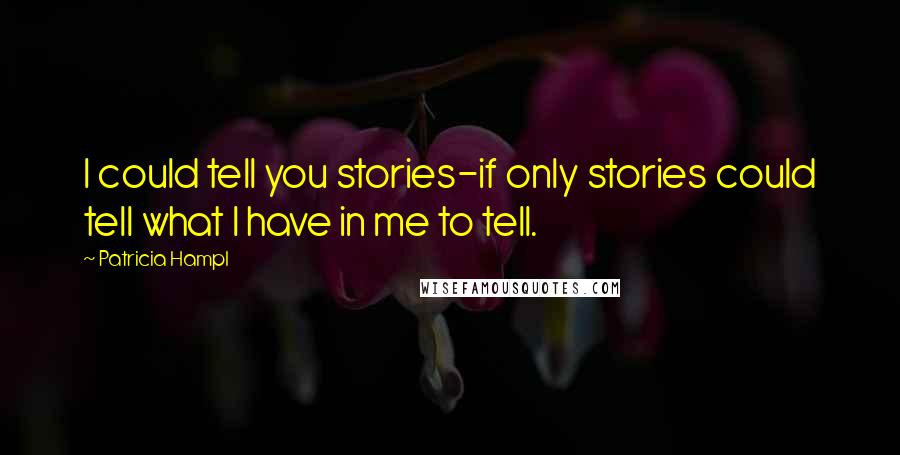 Patricia Hampl Quotes: I could tell you stories-if only stories could tell what I have in me to tell.