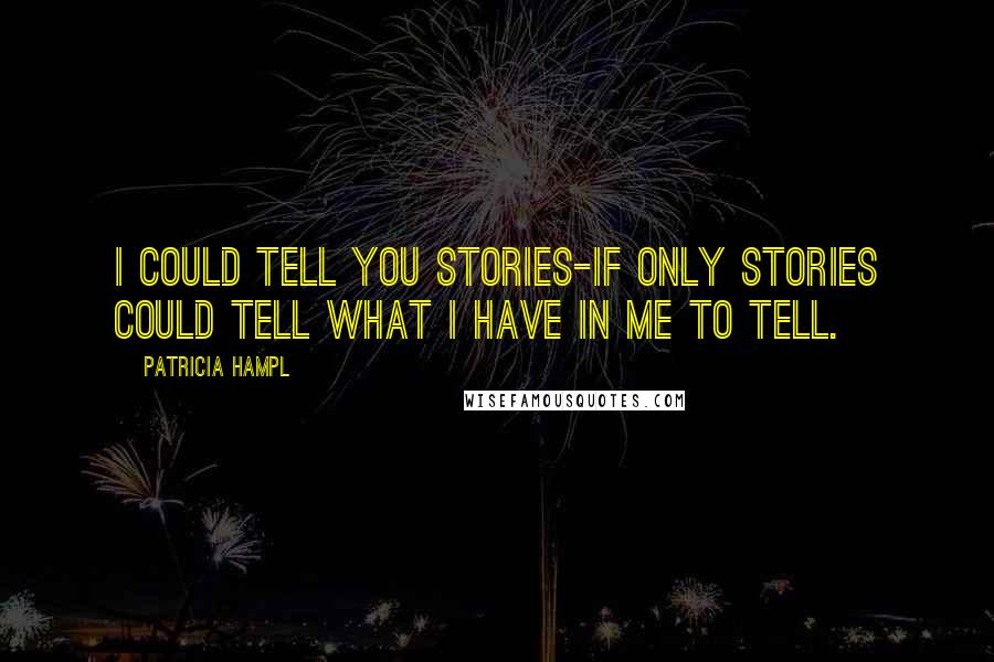 Patricia Hampl Quotes: I could tell you stories-if only stories could tell what I have in me to tell.