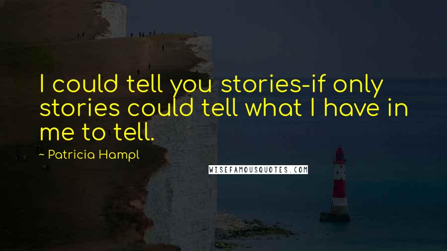 Patricia Hampl Quotes: I could tell you stories-if only stories could tell what I have in me to tell.