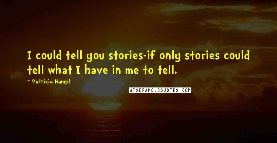 Patricia Hampl Quotes: I could tell you stories-if only stories could tell what I have in me to tell.