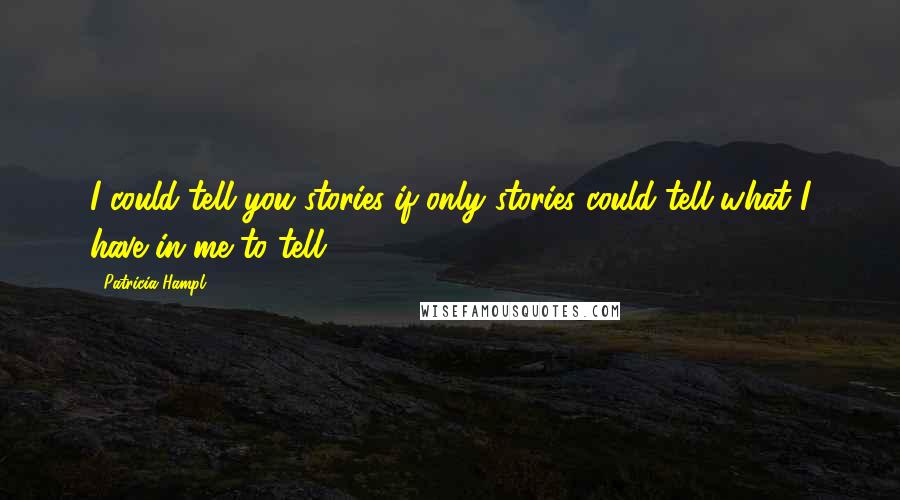 Patricia Hampl Quotes: I could tell you stories-if only stories could tell what I have in me to tell.