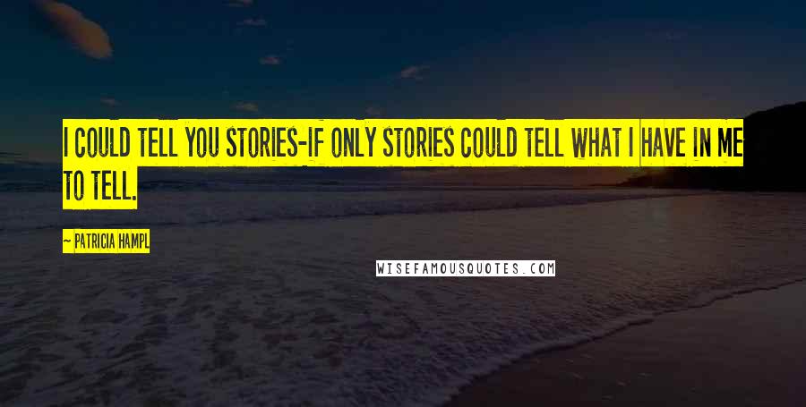 Patricia Hampl Quotes: I could tell you stories-if only stories could tell what I have in me to tell.