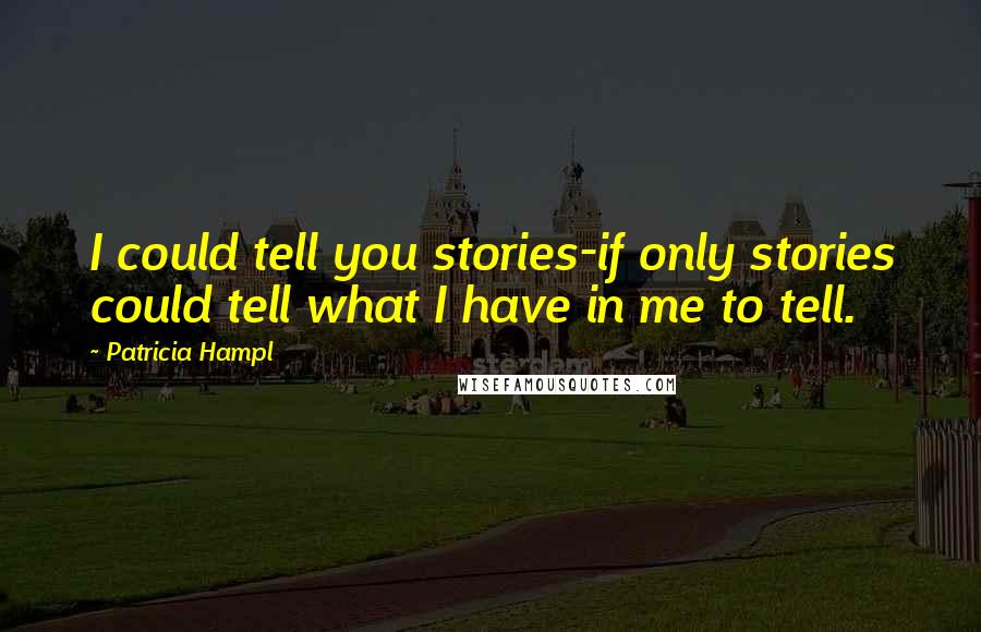 Patricia Hampl Quotes: I could tell you stories-if only stories could tell what I have in me to tell.