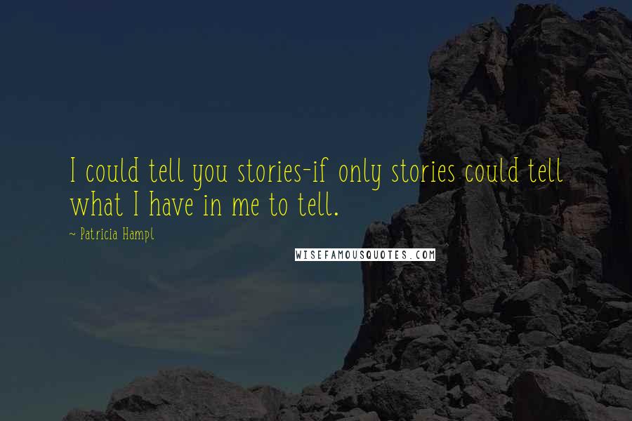 Patricia Hampl Quotes: I could tell you stories-if only stories could tell what I have in me to tell.