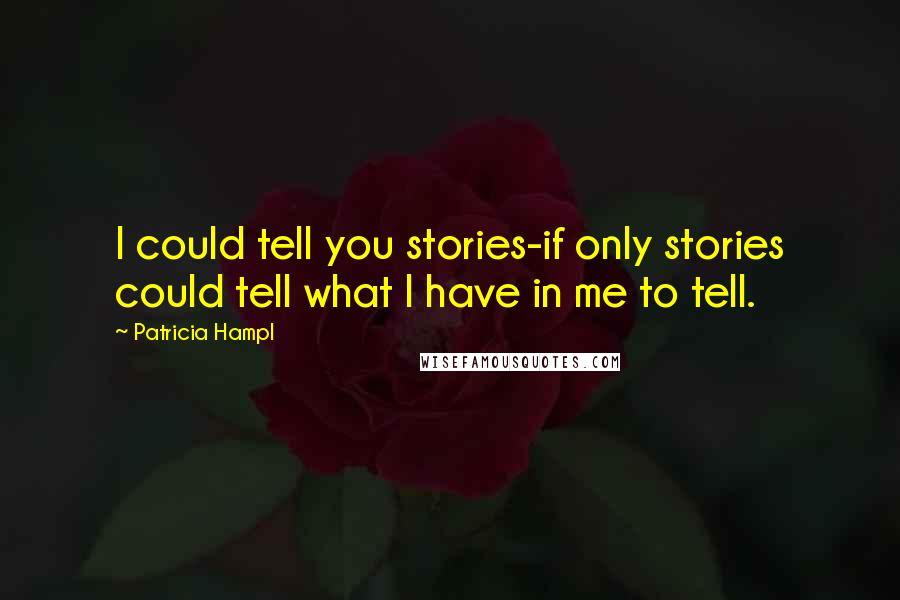 Patricia Hampl Quotes: I could tell you stories-if only stories could tell what I have in me to tell.