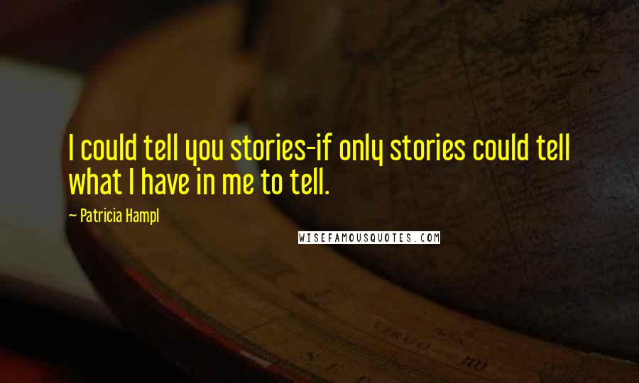 Patricia Hampl Quotes: I could tell you stories-if only stories could tell what I have in me to tell.