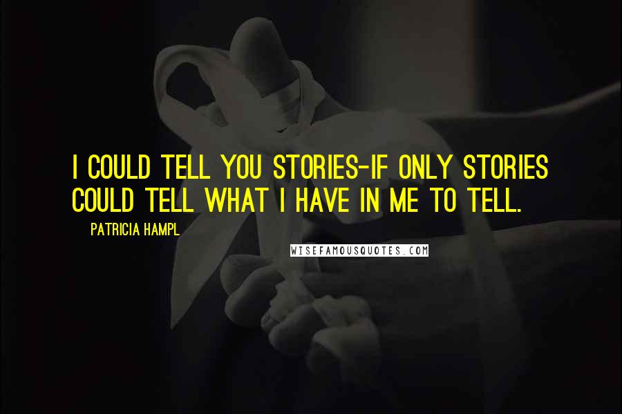 Patricia Hampl Quotes: I could tell you stories-if only stories could tell what I have in me to tell.