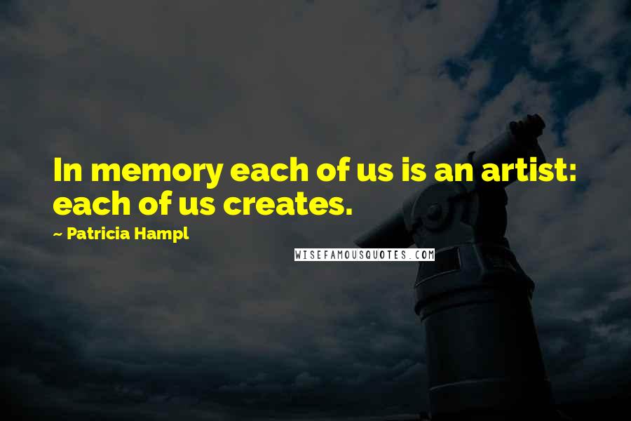 Patricia Hampl Quotes: In memory each of us is an artist: each of us creates.