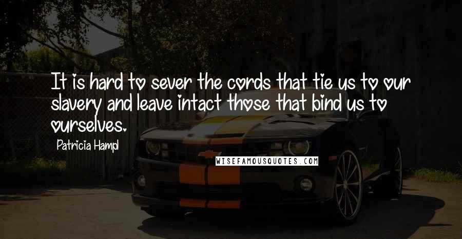 Patricia Hampl Quotes: It is hard to sever the cords that tie us to our slavery and leave intact those that bind us to ourselves.