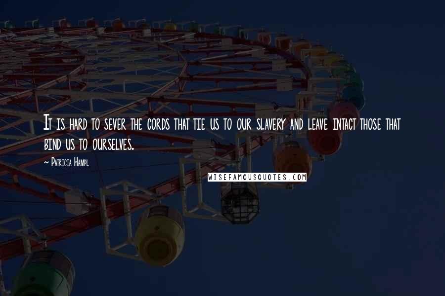 Patricia Hampl Quotes: It is hard to sever the cords that tie us to our slavery and leave intact those that bind us to ourselves.