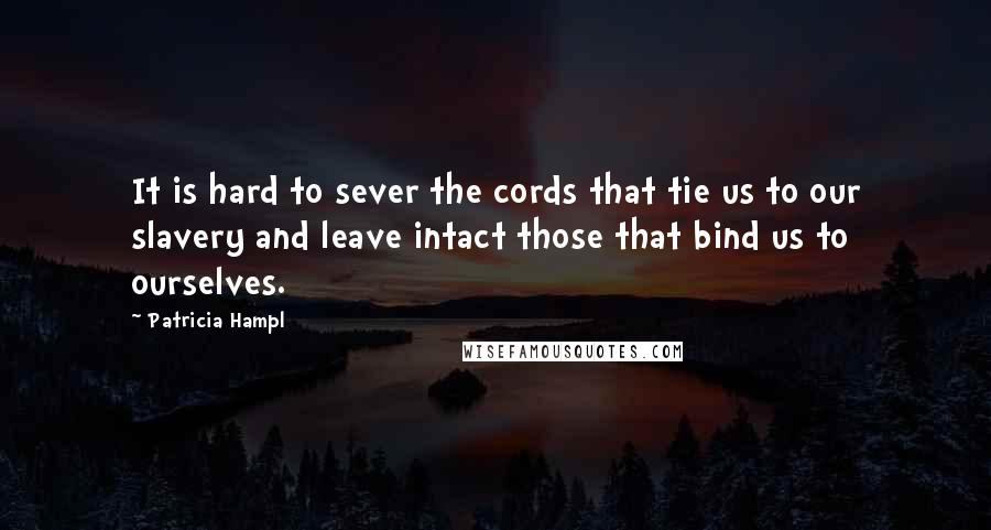 Patricia Hampl Quotes: It is hard to sever the cords that tie us to our slavery and leave intact those that bind us to ourselves.