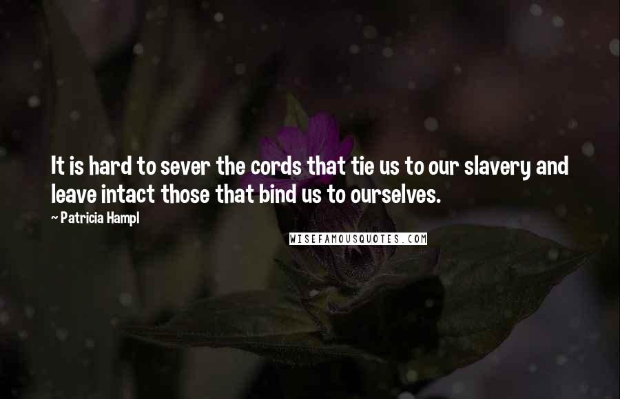 Patricia Hampl Quotes: It is hard to sever the cords that tie us to our slavery and leave intact those that bind us to ourselves.