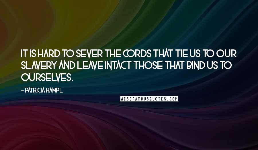 Patricia Hampl Quotes: It is hard to sever the cords that tie us to our slavery and leave intact those that bind us to ourselves.