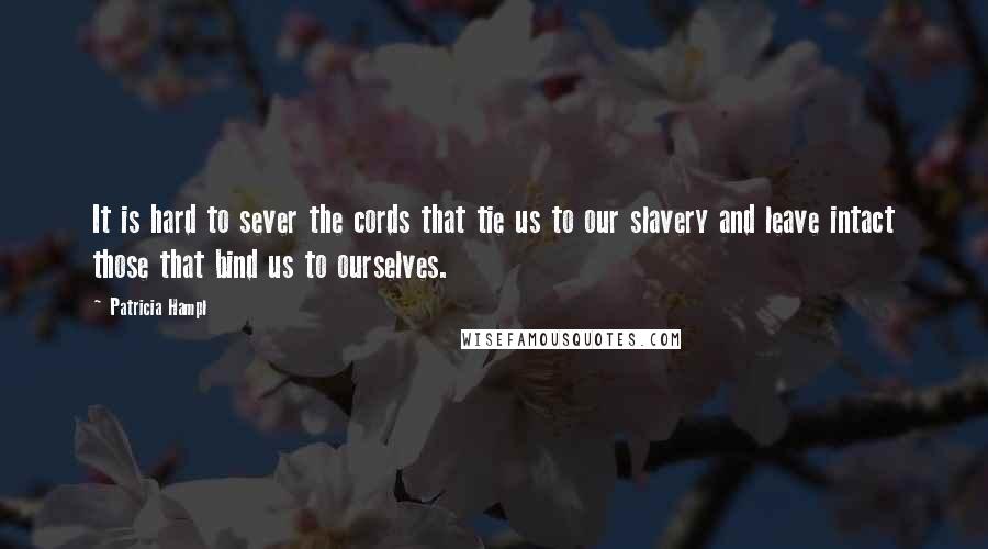 Patricia Hampl Quotes: It is hard to sever the cords that tie us to our slavery and leave intact those that bind us to ourselves.