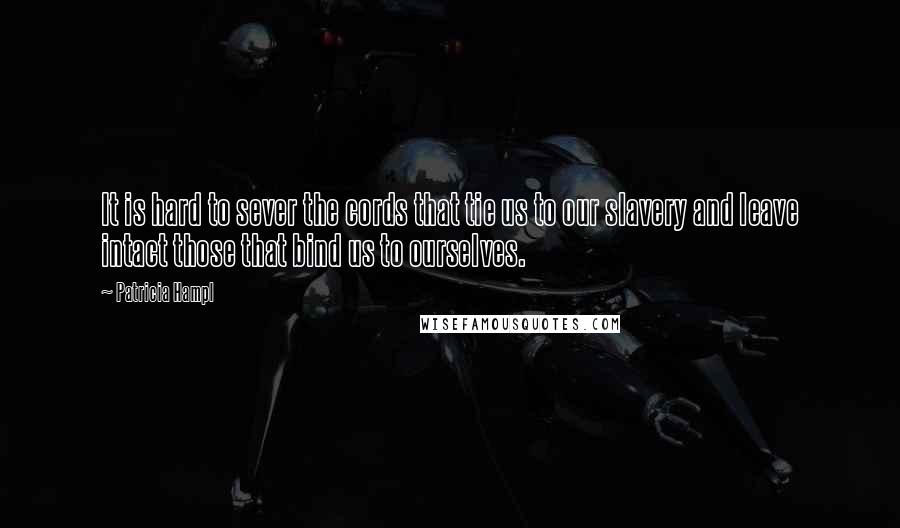 Patricia Hampl Quotes: It is hard to sever the cords that tie us to our slavery and leave intact those that bind us to ourselves.