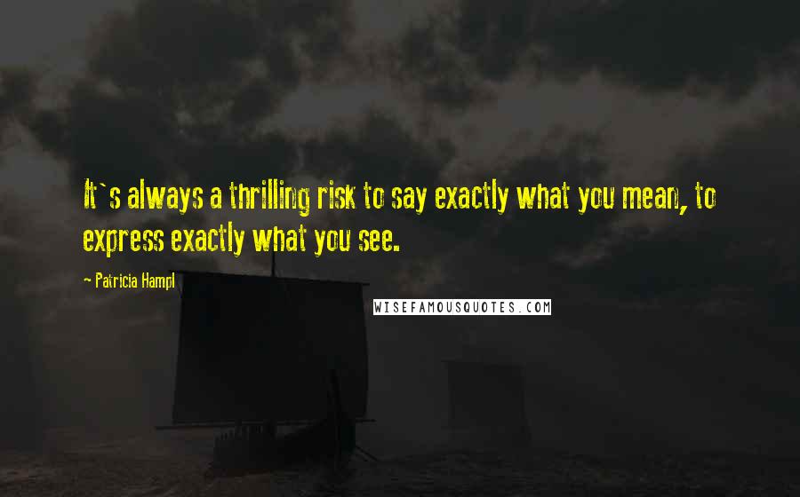 Patricia Hampl Quotes: It's always a thrilling risk to say exactly what you mean, to express exactly what you see.