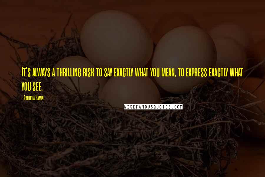 Patricia Hampl Quotes: It's always a thrilling risk to say exactly what you mean, to express exactly what you see.