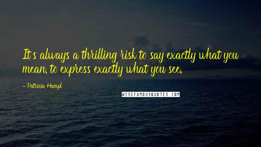 Patricia Hampl Quotes: It's always a thrilling risk to say exactly what you mean, to express exactly what you see.