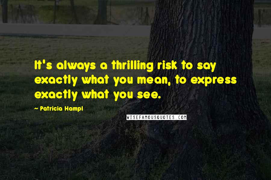 Patricia Hampl Quotes: It's always a thrilling risk to say exactly what you mean, to express exactly what you see.