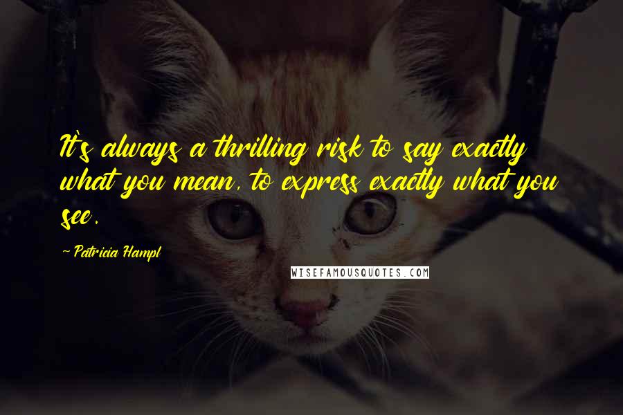 Patricia Hampl Quotes: It's always a thrilling risk to say exactly what you mean, to express exactly what you see.