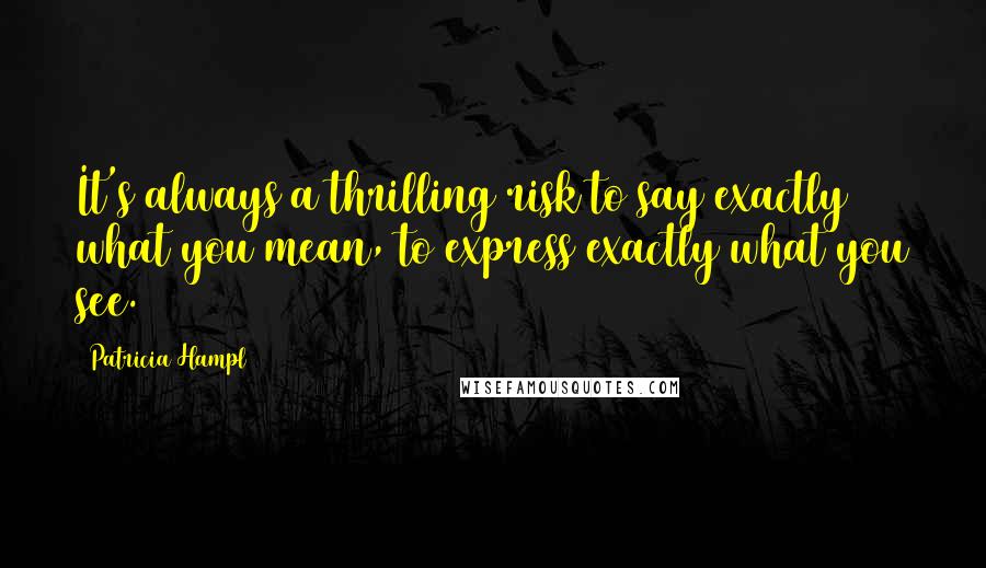 Patricia Hampl Quotes: It's always a thrilling risk to say exactly what you mean, to express exactly what you see.