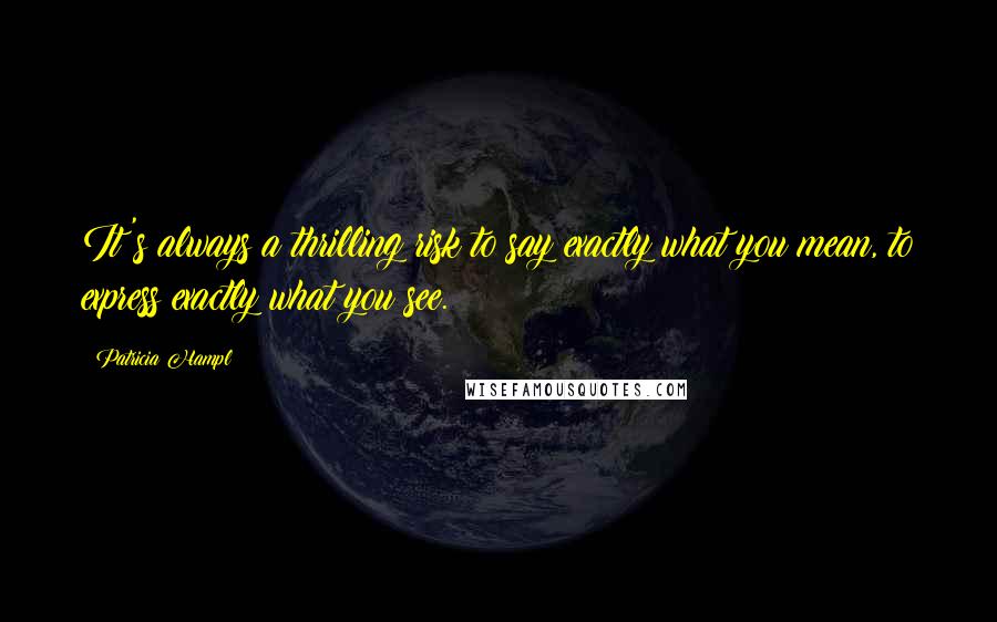 Patricia Hampl Quotes: It's always a thrilling risk to say exactly what you mean, to express exactly what you see.
