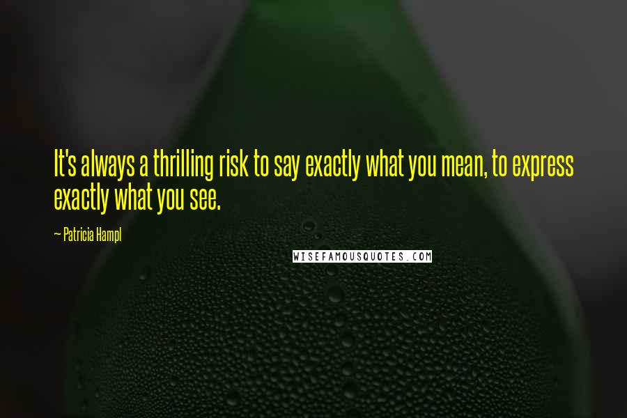 Patricia Hampl Quotes: It's always a thrilling risk to say exactly what you mean, to express exactly what you see.