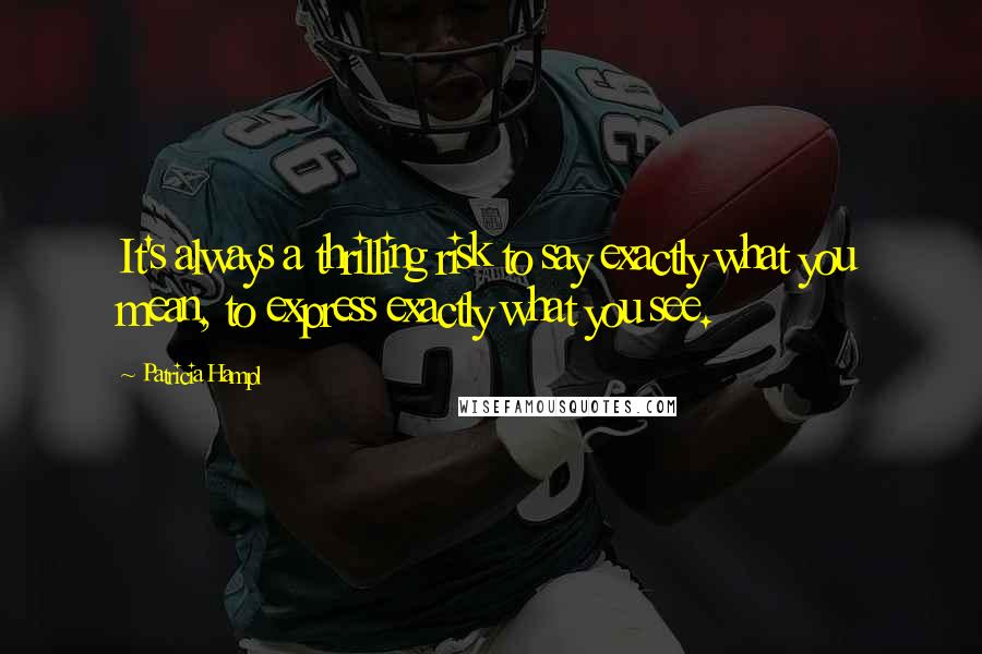 Patricia Hampl Quotes: It's always a thrilling risk to say exactly what you mean, to express exactly what you see.