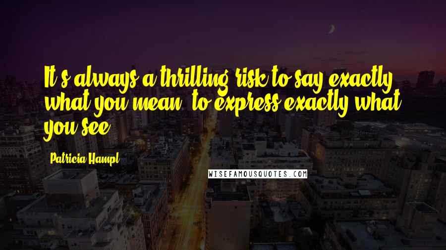 Patricia Hampl Quotes: It's always a thrilling risk to say exactly what you mean, to express exactly what you see.