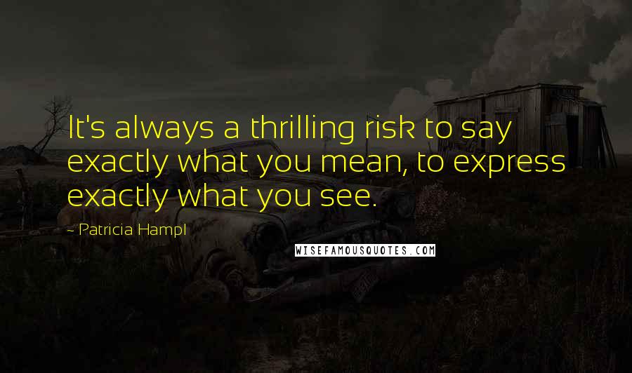 Patricia Hampl Quotes: It's always a thrilling risk to say exactly what you mean, to express exactly what you see.