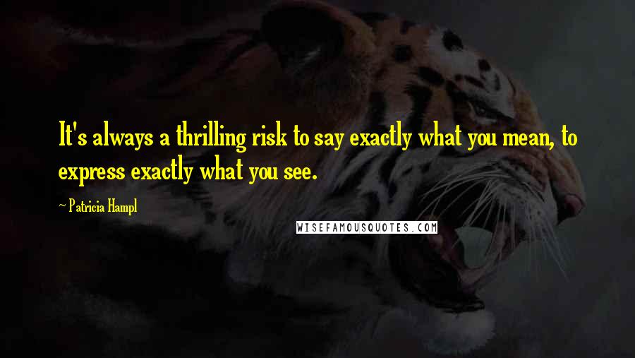 Patricia Hampl Quotes: It's always a thrilling risk to say exactly what you mean, to express exactly what you see.