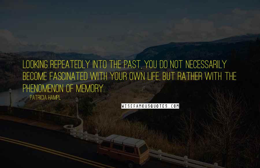 Patricia Hampl Quotes: Looking repeatedly into the past, you do not necessarily become fascinated with your own life, but rather with the phenomenon of memory.