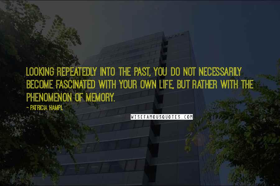 Patricia Hampl Quotes: Looking repeatedly into the past, you do not necessarily become fascinated with your own life, but rather with the phenomenon of memory.