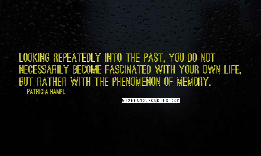 Patricia Hampl Quotes: Looking repeatedly into the past, you do not necessarily become fascinated with your own life, but rather with the phenomenon of memory.