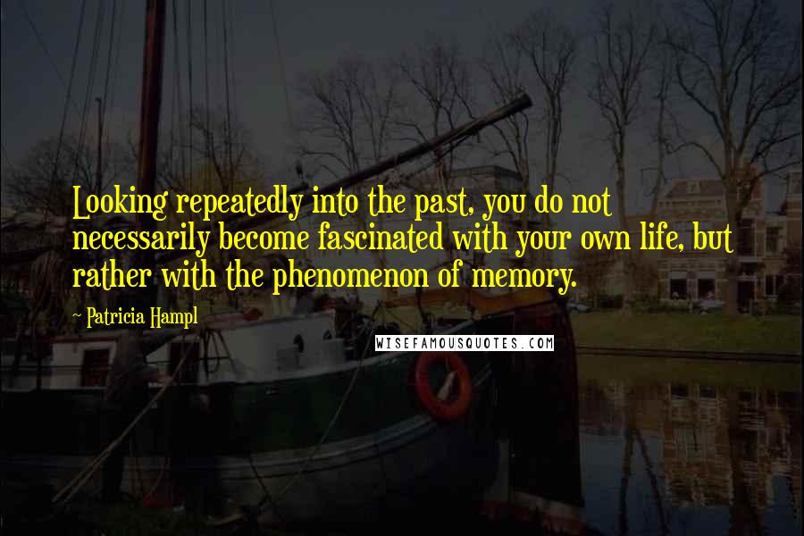 Patricia Hampl Quotes: Looking repeatedly into the past, you do not necessarily become fascinated with your own life, but rather with the phenomenon of memory.