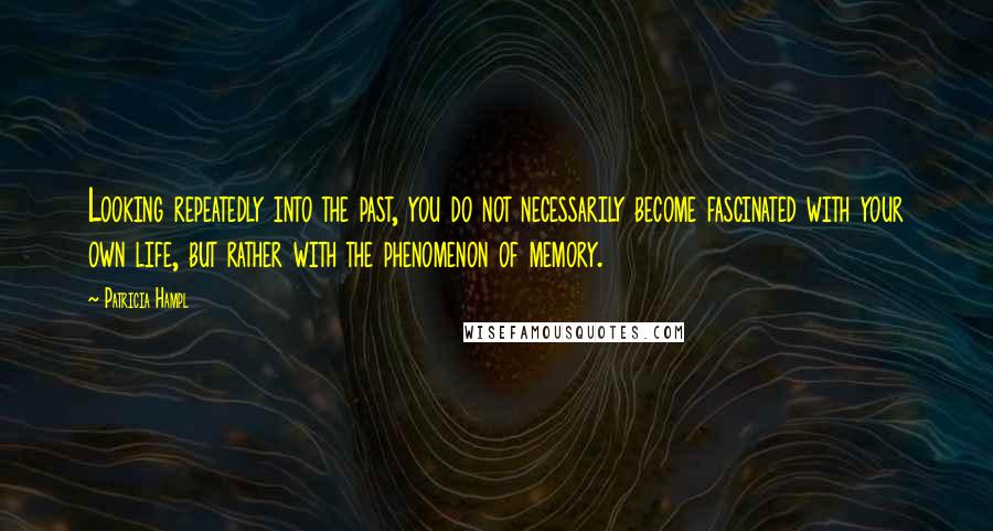 Patricia Hampl Quotes: Looking repeatedly into the past, you do not necessarily become fascinated with your own life, but rather with the phenomenon of memory.