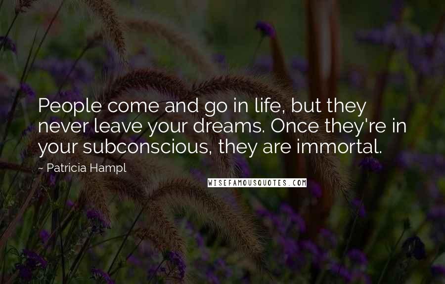 Patricia Hampl Quotes: People come and go in life, but they never leave your dreams. Once they're in your subconscious, they are immortal.