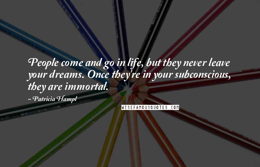 Patricia Hampl Quotes: People come and go in life, but they never leave your dreams. Once they're in your subconscious, they are immortal.