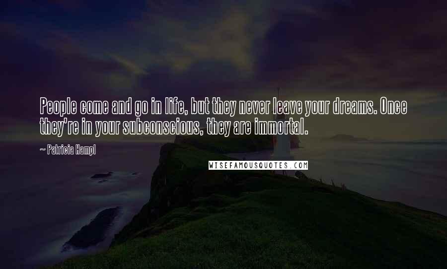 Patricia Hampl Quotes: People come and go in life, but they never leave your dreams. Once they're in your subconscious, they are immortal.