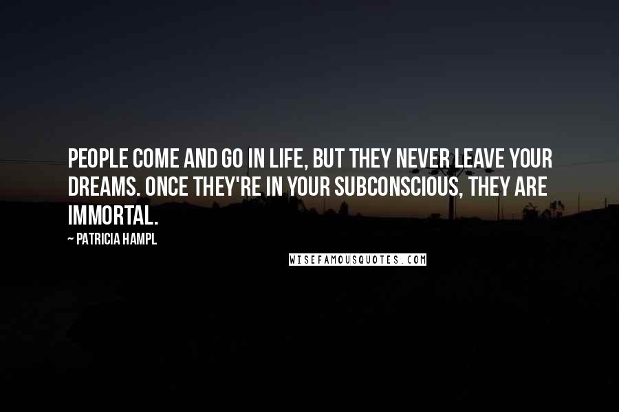 Patricia Hampl Quotes: People come and go in life, but they never leave your dreams. Once they're in your subconscious, they are immortal.