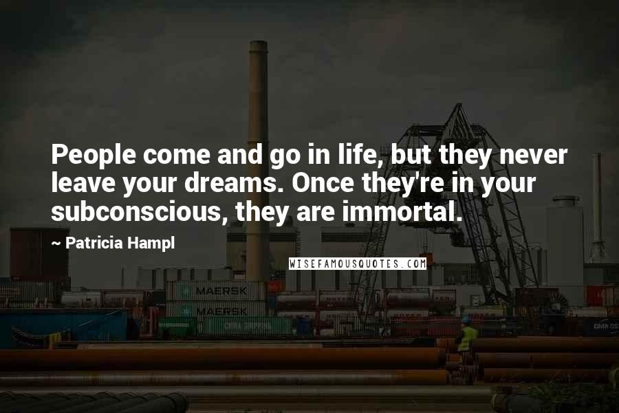 Patricia Hampl Quotes: People come and go in life, but they never leave your dreams. Once they're in your subconscious, they are immortal.