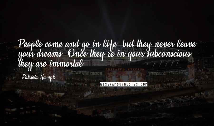 Patricia Hampl Quotes: People come and go in life, but they never leave your dreams. Once they're in your subconscious, they are immortal.