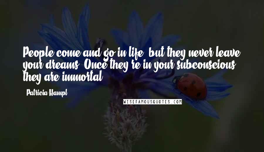 Patricia Hampl Quotes: People come and go in life, but they never leave your dreams. Once they're in your subconscious, they are immortal.