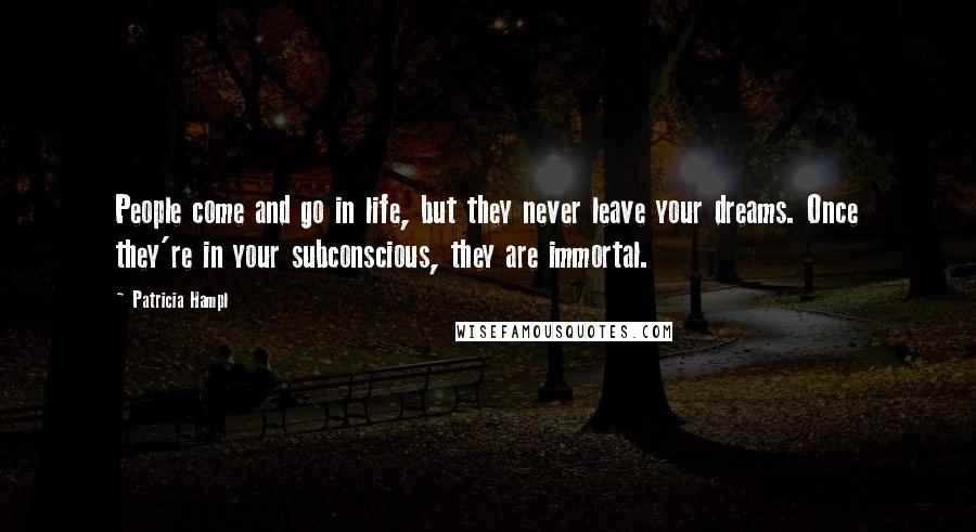 Patricia Hampl Quotes: People come and go in life, but they never leave your dreams. Once they're in your subconscious, they are immortal.